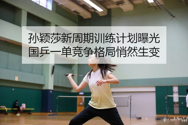 孙颖莎新周期训练计划曝光 国乒一单竞争格局悄然生变