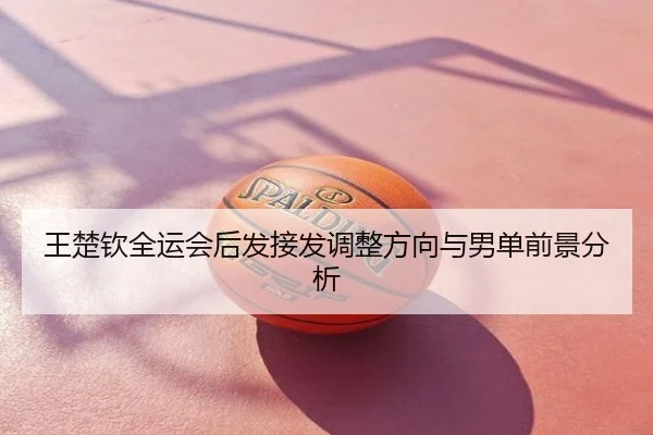 王楚钦全运会后发接发调整方向与男单前景分析